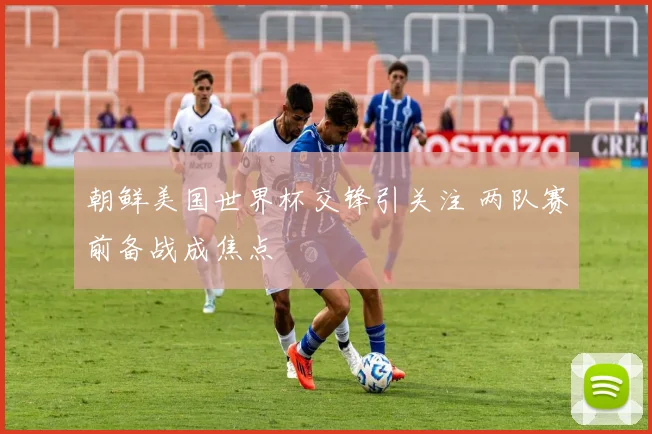 朝鲜美国世界杯交锋引关注 两队赛前备战成焦点