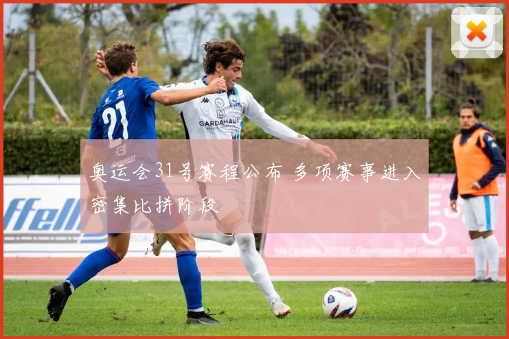 奥运会31号赛程公布 多项赛事进入密集比拼阶段